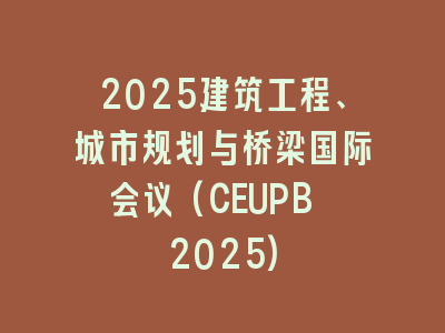 2025建筑工程、城市规划与桥梁国际会议(CEUPB 2025)