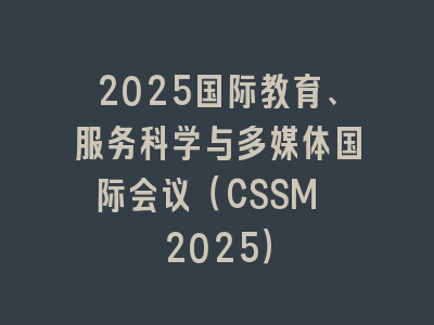 2025国际教育、服务科学与多媒体国际会议（CSSM 2025）