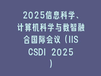 2025信息科学、计算机科学与数智融合国际会议（IISCSDI 2025）