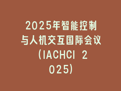 2025年智能控制与人机交互国际会议（IACHCI 2025）