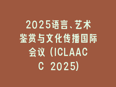 2025语言、艺术鉴赏与文化传播国际会议(ICLAACC 2025)