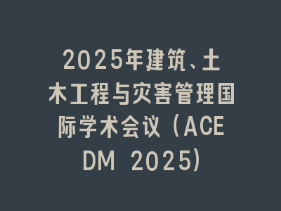 2025年建筑、土木工程与灾害管理国际学术会议（ACEDM 2025）