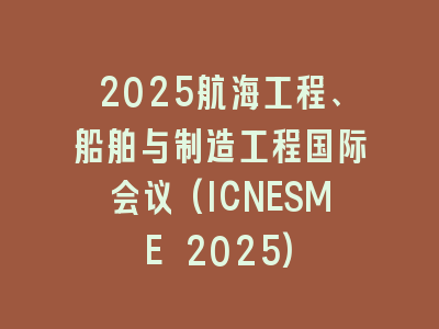 2025航海工程、船舶与制造工程国际会议(ICNESME 2025)