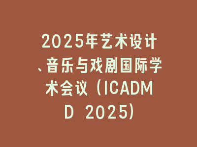 2025年艺术设计、音乐与戏剧国际学术会议（ICADMD 2025）