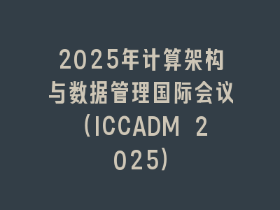 2025年计算架构与数据管理国际会议（ICCADM 2025）