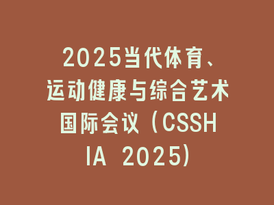 2025当代体育、运动健康与综合艺术国际会议（CSSHIA 2025）