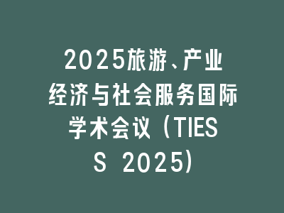2025旅游、产业经济与社会服务国际学术会议（TIESS 2025）