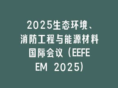 2025生态环境、消防工程与能源材料国际会议（EEFEEM 2025）