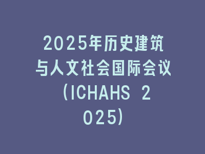 2025年历史建筑与人文社会国际会议（ICHAHS 2025）