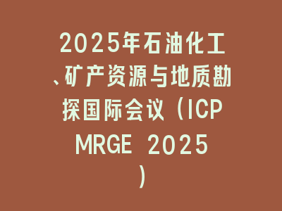 2025年石油化工、矿产资源与地质勘探国际会议（ICPMRGE 2025）