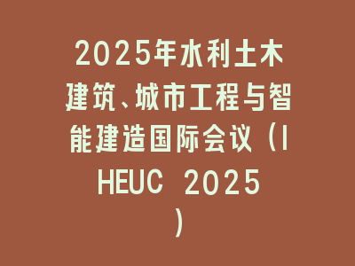 2025年水利土木建筑、城市工程与智能建造国际会议（IHEUC 2025）