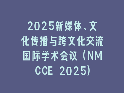 2025新媒体、文化传播与跨文化交流国际学术会议（NMCCE 2025）