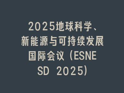 2025地球科学、新能源与可持续发展国际会议（ESNESD 2025）
