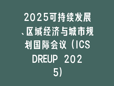 2025可持续发展、区域经济与城市规划国际会议（ICSDREUP 2025）