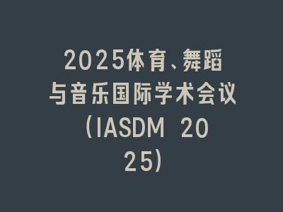 2025体育、舞蹈与音乐国际学术会议（IASDM 2025）