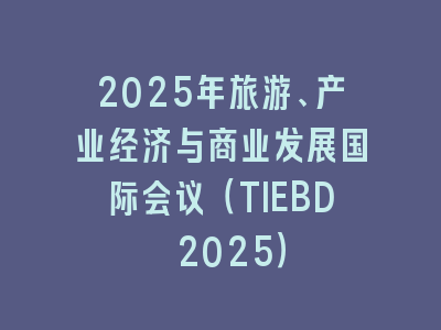 2025年旅游、产业经济与商业发展国际会议（TIEBD 2025）