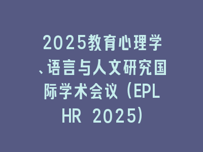 2025教育心理学、语言与人文研究国际学术会议（EPLHR 2025）