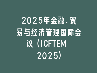 2025年金融、贸易与经济管理国际会议（ICFTEM 2025）
