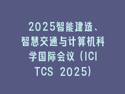 2025智能建造、智慧交通与计算机科学国际会议（ICITCS 2025）