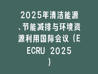 2025年清洁能源、节能减排与环境资源利用国际会议（EECRU 2025）