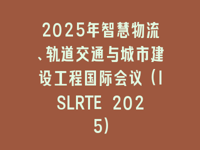 2025年智慧物流、轨道交通与城市建设工程国际会议（ISLRTE 2025）