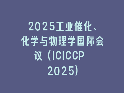 2025工业催化、化学与物理学国际会议(ICICCP 2025）