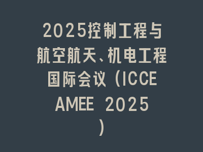 2025控制工程与航空航天、机电工程国际会议(ICCEAMEE 2025)