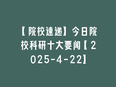 【院校速递】今日院校科研十大要闻【2025-4-22】