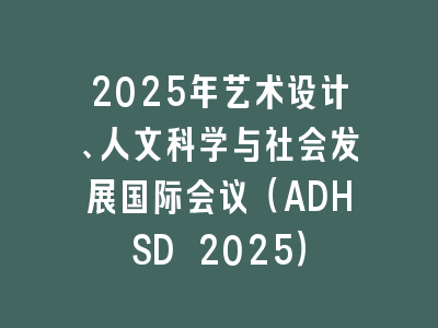 2025年艺术设计、人文科学与社会发展国际会议（ADHSD 2025）