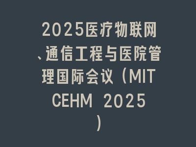2025医疗物联网、通信工程与医院管理国际会议（MITCEHM 2025）