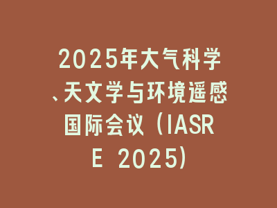 2025年大气科学、天文学与环境遥感国际会议（IASRE 2025）