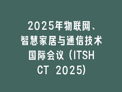 2025年物联网、智慧家居与通信技术国际会议(ITSHCT 2025)