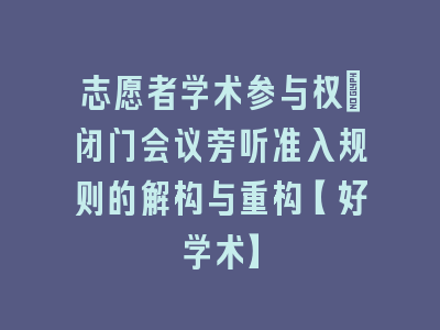 志愿者学术参与权_闭门会议旁听准入规则的解构与重构【好学术】