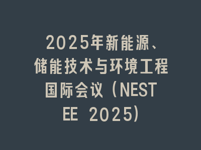 2025年新能源、储能技术与环境工程国际会议（NESTEE 2025）
