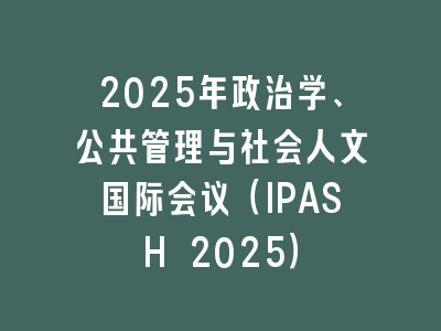 2025年政治学、公共管理与社会人文国际会议（IPASH 2025）
