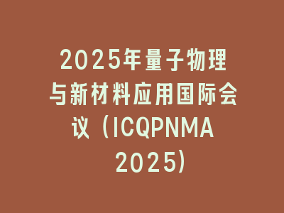 2025年量子物理与新材料应用国际会议（ICQPNMA 2025）