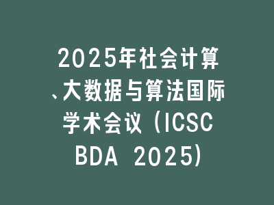 2025年社会计算、大数据与算法国际学术会议（ICSCBDA 2025）