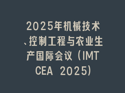 2025年机械技术、控制工程与农业生产国际会议（IMTCEA 2025）