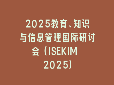 2025教育、知识与信息管理国际研讨会（ISEKIM 2025）