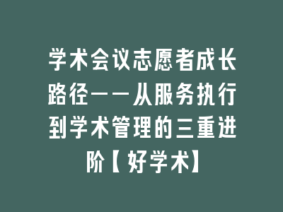 学术会议志愿者成长路径——从服务执行到学术管理的三重进阶【好学术】