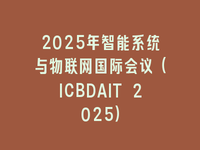 2025年智能系统与物联网国际会议（ICBDAIT 2025）