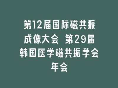 第12届国际磁共振成像大会 第29届韩国医学磁共振学会年会