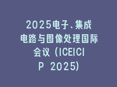 2025电子、集成电路与图像处理国际会议(ICEICIP 2025)