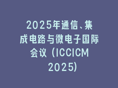 2025年通信、集成电路与微电子国际会议(ICCICM 2025)