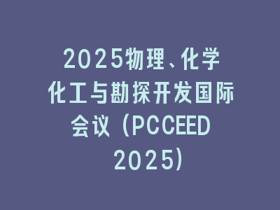 2025物理、化学化工与勘探开发国际会议(PCCEED 2025）