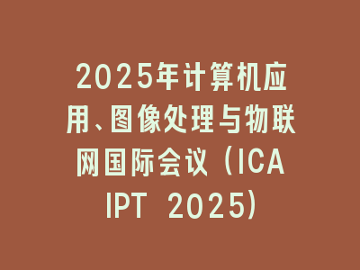 2025年计算机应用、图像处理与物联网国际会议（ICAIPT 2025）