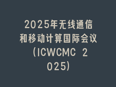 2025年无线通信和移动计算国际会议（ICWCMC 2025）