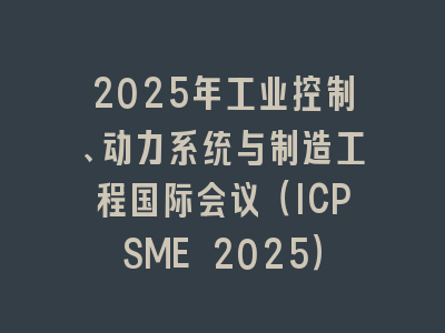 2025年工业控制、动力系统与制造工程国际会议（ICPSME 2025）