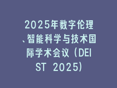 2025年数字伦理、智能科学与技术国际学术会议（DEIST 2025）