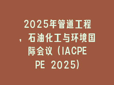 2025年管道工程，石油化工与环境国际会议（IACPEPE 2025）